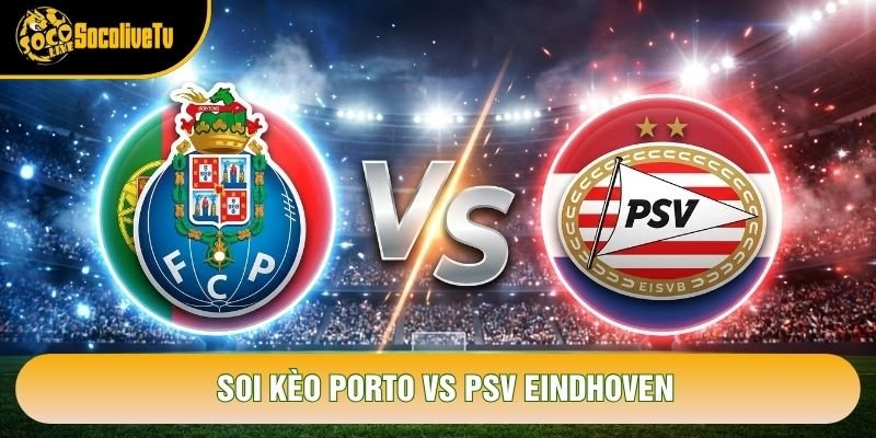 Soi Kèo Porto Vs PSV Eindhoven, 02h00 Ngày 21/10 – Cúp C1